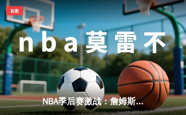NBA季后赛激战：詹姆斯关键三分助湖人险胜勇士，系列赛战成2-2平