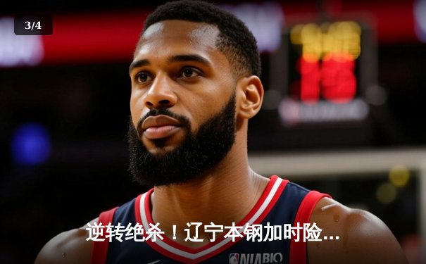 逆转绝杀！辽宁本钢加时险胜广东宏远 CBA半决赛上演史诗级对决 - 3