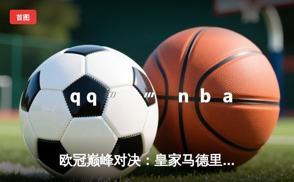 欧冠巅峰对决：皇家马德里加时鏖战3-2险胜拜仁慕尼黑，维尼修斯绝杀定江山