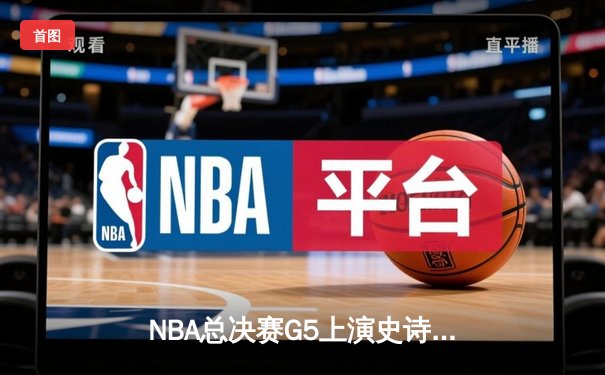 NBA总决赛G5上演史诗逆转 凯尔特人末节惊魂守冠