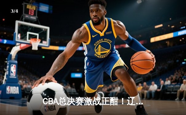 CBA总决赛激战正酣！辽宁男篮加时险胜广东 大比分2-1领先 - 3