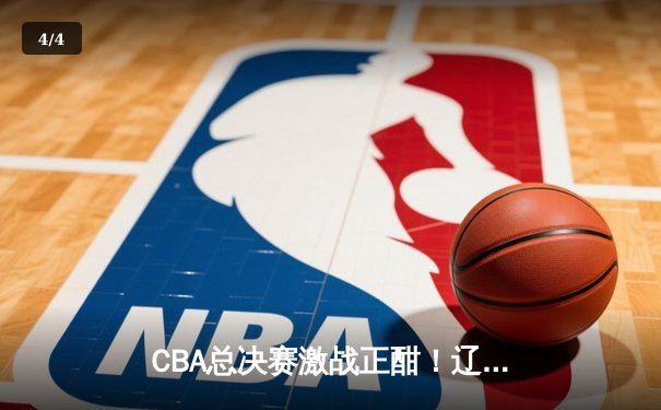 CBA总决赛激战正酣！辽宁男篮加时险胜广东 大比分2-1领先 - 4