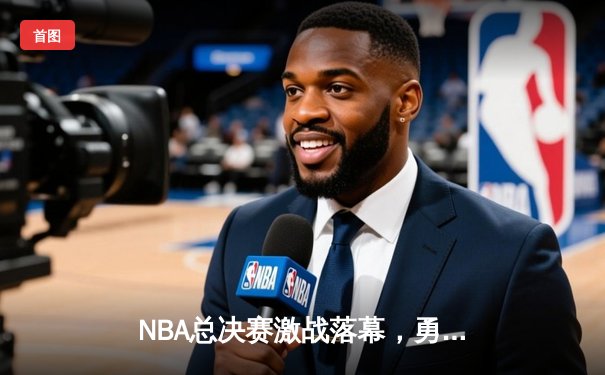 NBA总决赛激战落幕，勇士队惊险逆转凯尔特人再夺总冠军