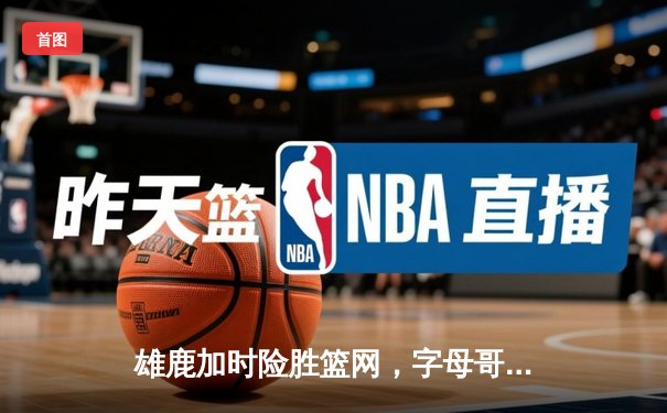 雄鹿加时险胜篮网，字母哥44分主宰关键战役